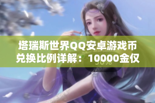 塔瑞斯世界QQ安卓游戏币兑换比例详解：10000金仅需1元人民币