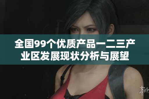 全国99个优质产品一二三产业区发展现状分析与展望