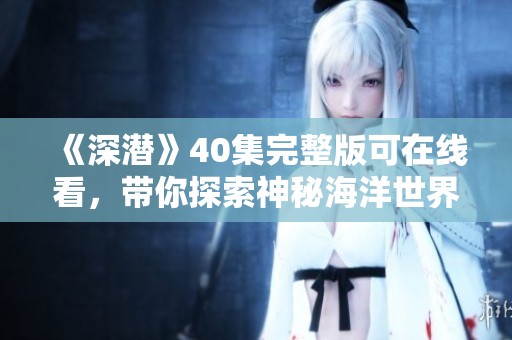 《深潜》40集完整版可在线看，带你探索神秘海洋世界