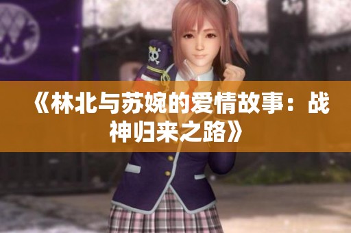 《林北与苏婉的爱情故事：战神归来之路》