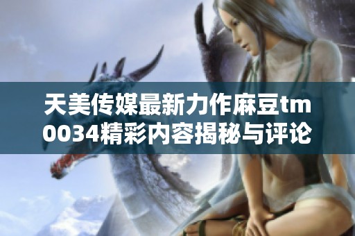 天美传媒最新力作麻豆tm0034精彩内容揭秘与评论