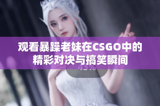 观看暴躁老妹在CSGO中的精彩对决与搞笑瞬间