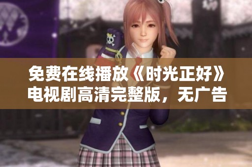 免费在线播放《时光正好》电视剧高清完整版，无广告无弹窗