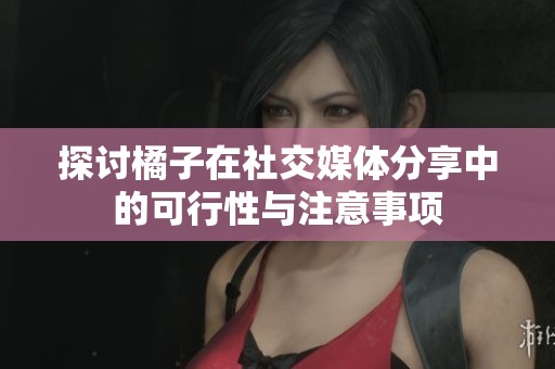 探讨橘子在社交媒体分享中的可行性与注意事项