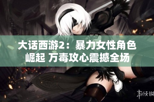 大话西游2：暴力女性角色崛起 万毒攻心震撼全场