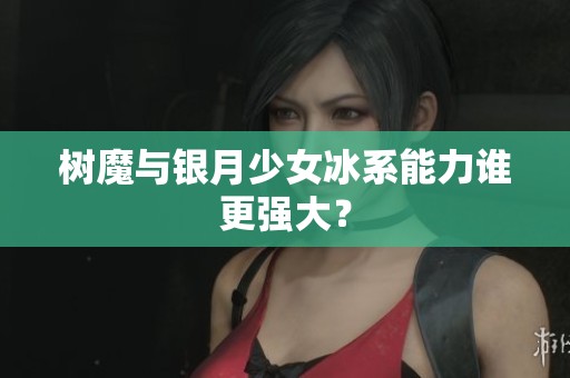 树魔与银月少女冰系能力谁更强大？