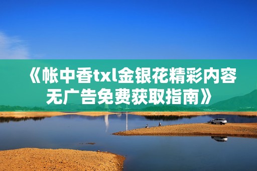 《帐中香txl金银花精彩内容无广告免费获取指南》