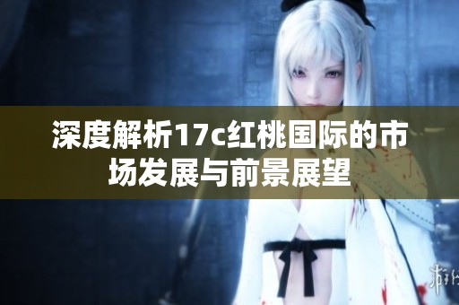 深度解析17c红桃国际的市场发展与前景展望