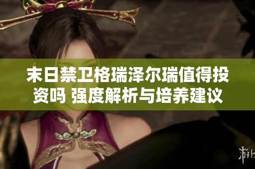 末日禁卫格瑞泽尔瑞值得投资吗 强度解析与培养建议