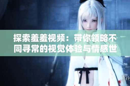 探索羞羞视频：带你领略不同寻常的视觉体验与情感世界