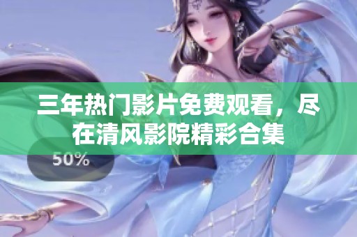 三年热门影片免费观看，尽在清风影院精彩合集