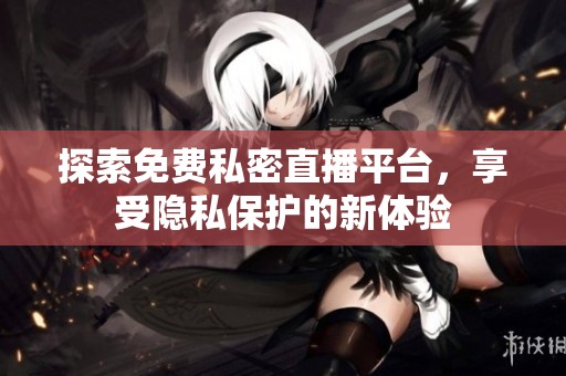 探索免费私密直播平台，享受隐私保护的新体验