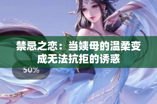 禁忌之恋：当姨母的温柔变成无法抗拒的诱惑