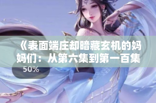 《表面端庄却暗藏玄机的妈妈们：从第六集到第一百集的故事》