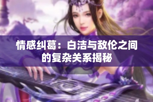 情感纠葛：白洁与敌伦之间的复杂关系揭秘