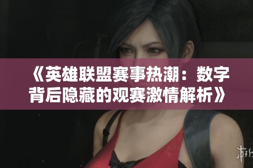 《英雄联盟赛事热潮：数字背后隐藏的观赛激情解析》