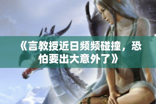 《言教授近日频频碰撞，恐怕要出大意外了》