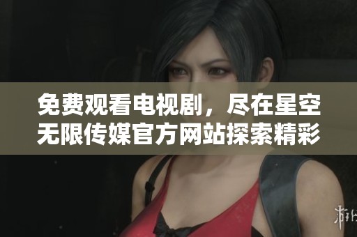 免费观看电视剧，尽在星空无限传媒官方网站探索精彩内容