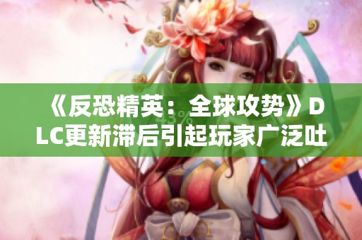 《反恐精英：全球攻势》DLC更新滞后引起玩家广泛吐槽与不满