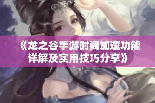《龙之谷手游时间加速功能详解及实用技巧分享》