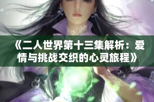 《二人世界第十三集解析：爱情与挑战交织的心灵旅程》