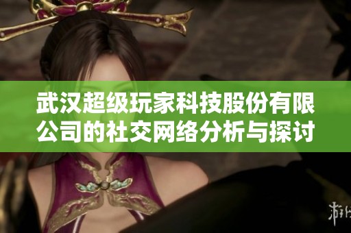 武汉超级玩家科技股份有限公司的社交网络分析与探讨
