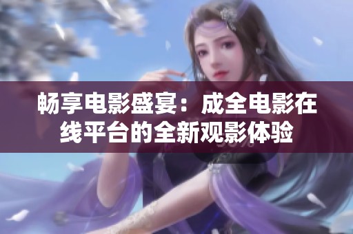 畅享电影盛宴：成全电影在线平台的全新观影体验