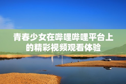 青春少女在哔哩哔哩平台上的精彩视频观看体验