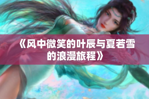 《风中微笑的叶辰与夏若雪的浪漫旅程》