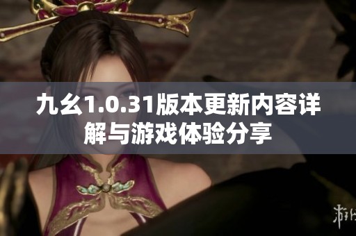 九幺1.0.31版本更新内容详解与游戏体验分享