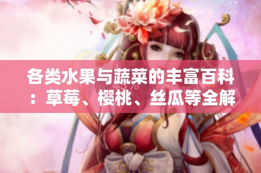 各类水果与蔬菜的丰富百科：草莓、樱桃、丝瓜等全解析