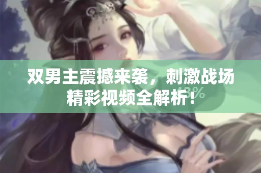 双男主震撼来袭，刺激战场精彩视频全解析！