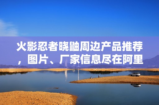 火影忍者晓鼬周边产品推荐，图片、厂家信息尽在阿里巴巴