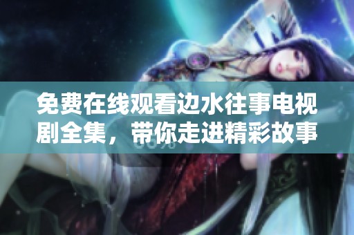 免费在线观看边水往事电视剧全集，带你走进精彩故事世界