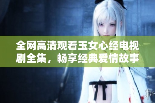 全网高清观看玉女心经电视剧全集，畅享经典爱情故事