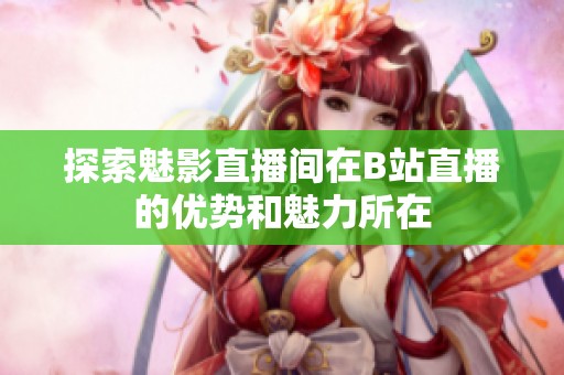 探索魅影直播间在B站直播的优势和魅力所在