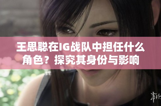 王思聪在IG战队中担任什么角色？探究其身份与影响
