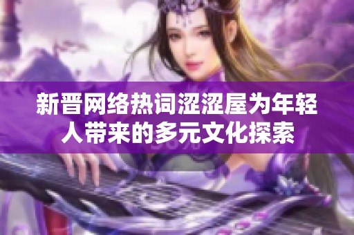 新晋网络热词涩涩屋为年轻人带来的多元文化探索