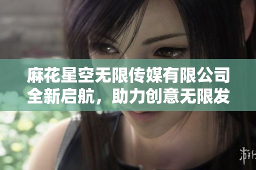 麻花星空无限传媒有限公司全新启航，助力创意无限发展