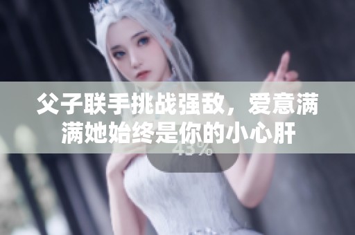 父子联手挑战强敌，爱意满满她始终是你的小心肝