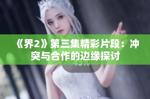 《界2》第三集精彩片段：冲突与合作的边缘探讨