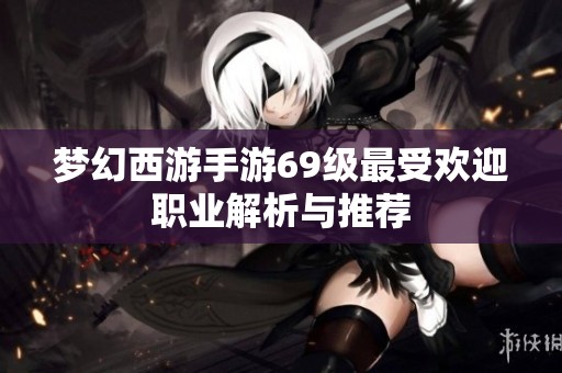 梦幻西游手游69级最受欢迎职业解析与推荐