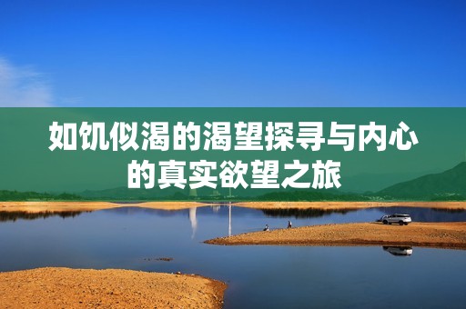 如饥似渴的渴望探寻与内心的真实欲望之旅