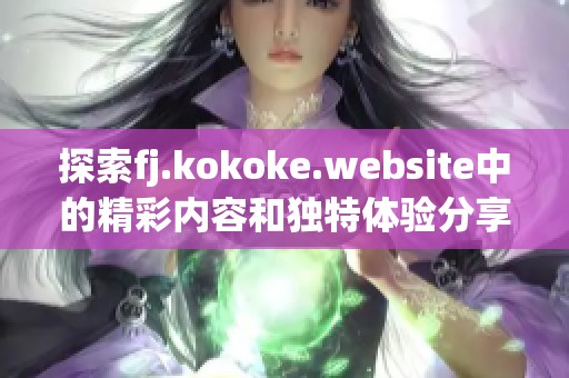 探索fj.kokoke.website中的精彩内容和独特体验分享
