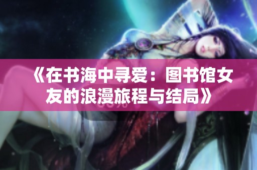 《在书海中寻爱：图书馆女友的浪漫旅程与结局》