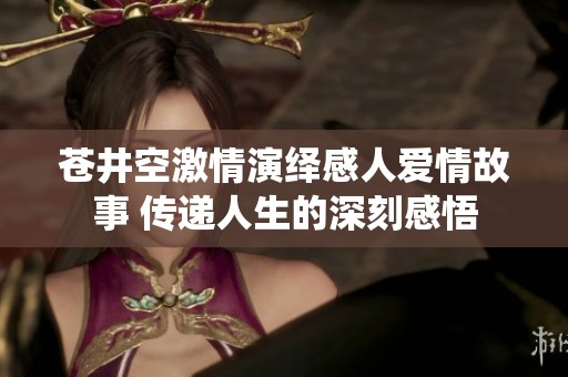 苍井空激情演绎感人爱情故事 传递人生的深刻感悟