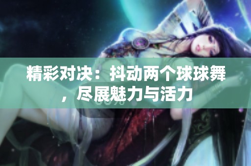 精彩对决：抖动两个球球舞，尽展魅力与活力