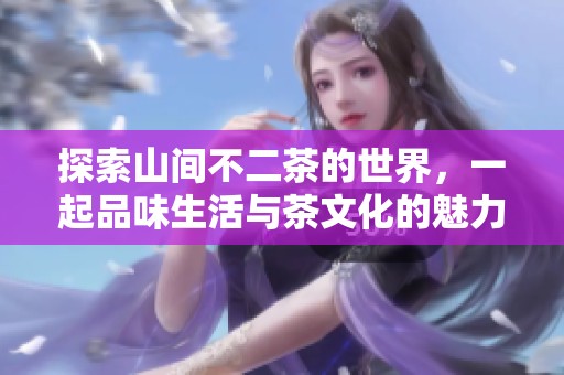 探索山间不二茶的世界，一起品味生活与茶文化的魅力