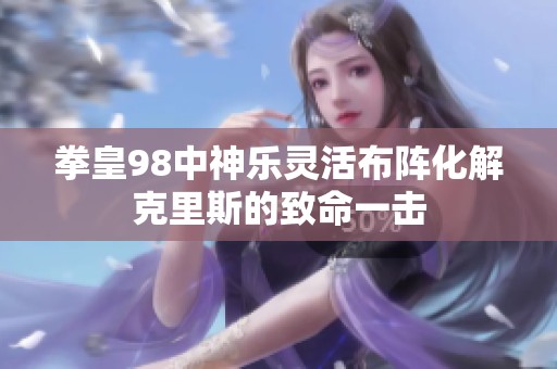 拳皇98中神乐灵活布阵化解克里斯的致命一击