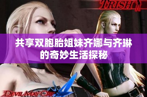 共享双胞胎姐妹齐娜与齐琳的奇妙生活探秘